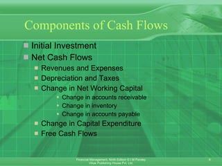 Components of Cash Flows Initial Investment Net Cash Flows Revenues and Expenses Depreciation and Taxes Change in Net Working Capital Change in accounts receivable   Change in inventory   Change in accounts payable   Change in Capital Expenditure Free Cash Flows 