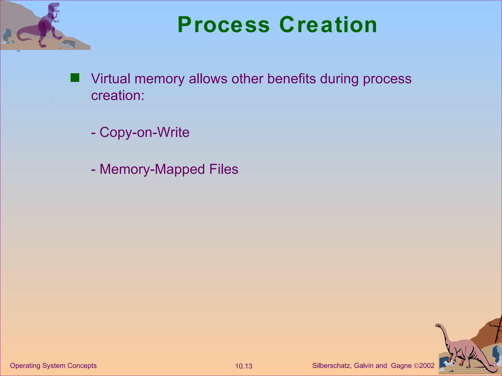 Process Creation Virtual memory allows other benefits during process creation: - Copy-on-Write - Memory-Mapped Files 