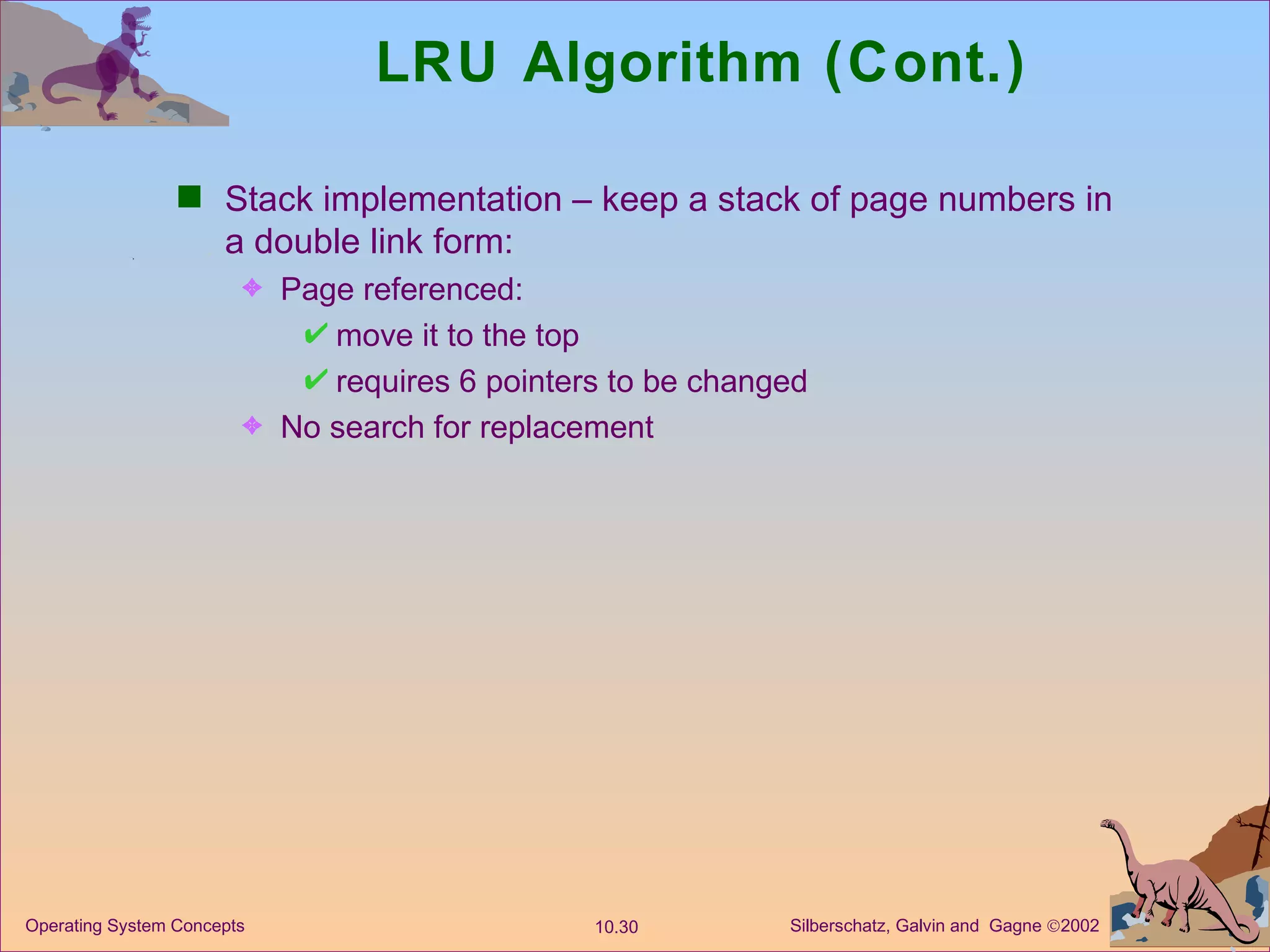 LRU Algorithm (Cont.) Stack implementation – keep a stack of page numbers in a double link form: Page referenced: move it to the top requires 6 pointers to be changed No search for replacement 