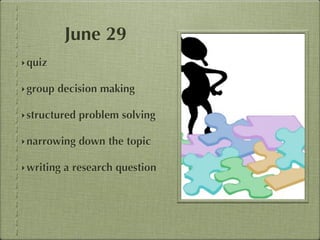 June 29
‣ quiz

‣ group   decision making

‣ structured   problem solving

‣ narrowing    down the topic

‣ writing   a research question
 