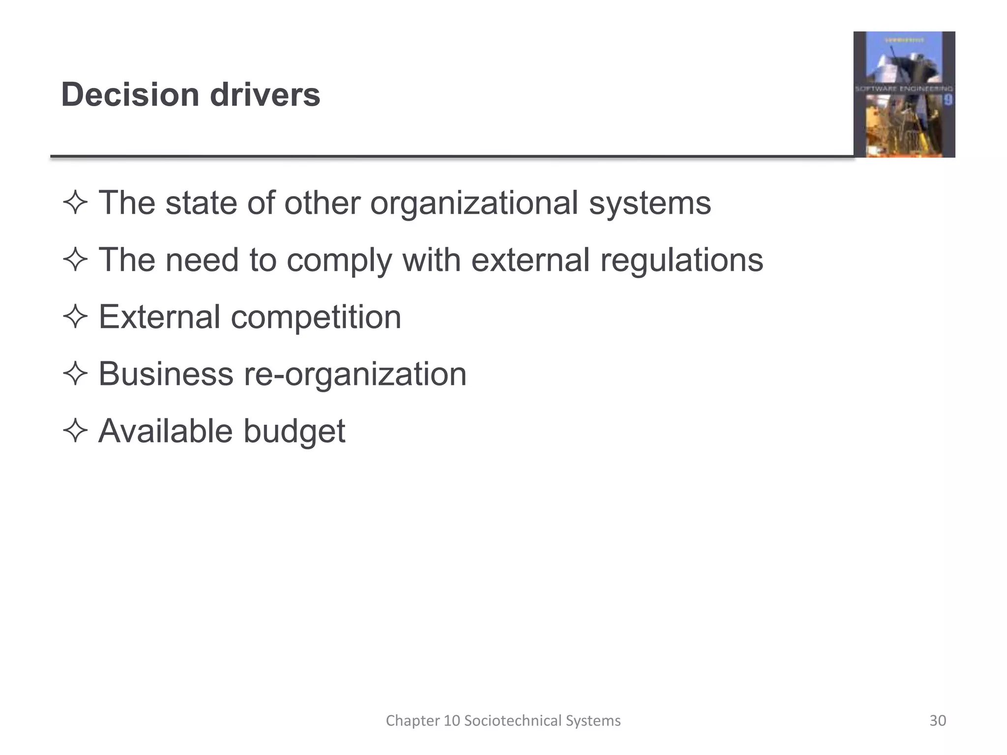 Decision driversThe state of other organizational systemsThe need to comply with external regulationsExternal competitionBusiness re-organizationAvailable budgetChapter 10 Sociotechnical Systems30
