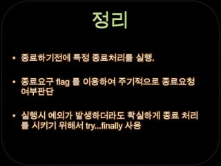 정리종료하기전에 특정 종료처리를 실행.종료요구 flag 를 이용하여 주기적으로 종료요청 여부판단실행시 예외가 발생하더라도 확실하게 종료 처리를 시키기 위해서 try...finally 사용