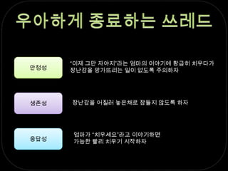우아하게 종료하는 쓰레드안정성“이제 그만 자야지”라는 엄마의 이야기에 황급히 치우다가장난감을 망가뜨리는 일이 없도록 주의하자생존성장난감을 어질러 놓은채로 잠들지 않도록 하자응답성엄마가 “치우세요”라고 이야기하면 가능한 빨리 치우기 시작하자