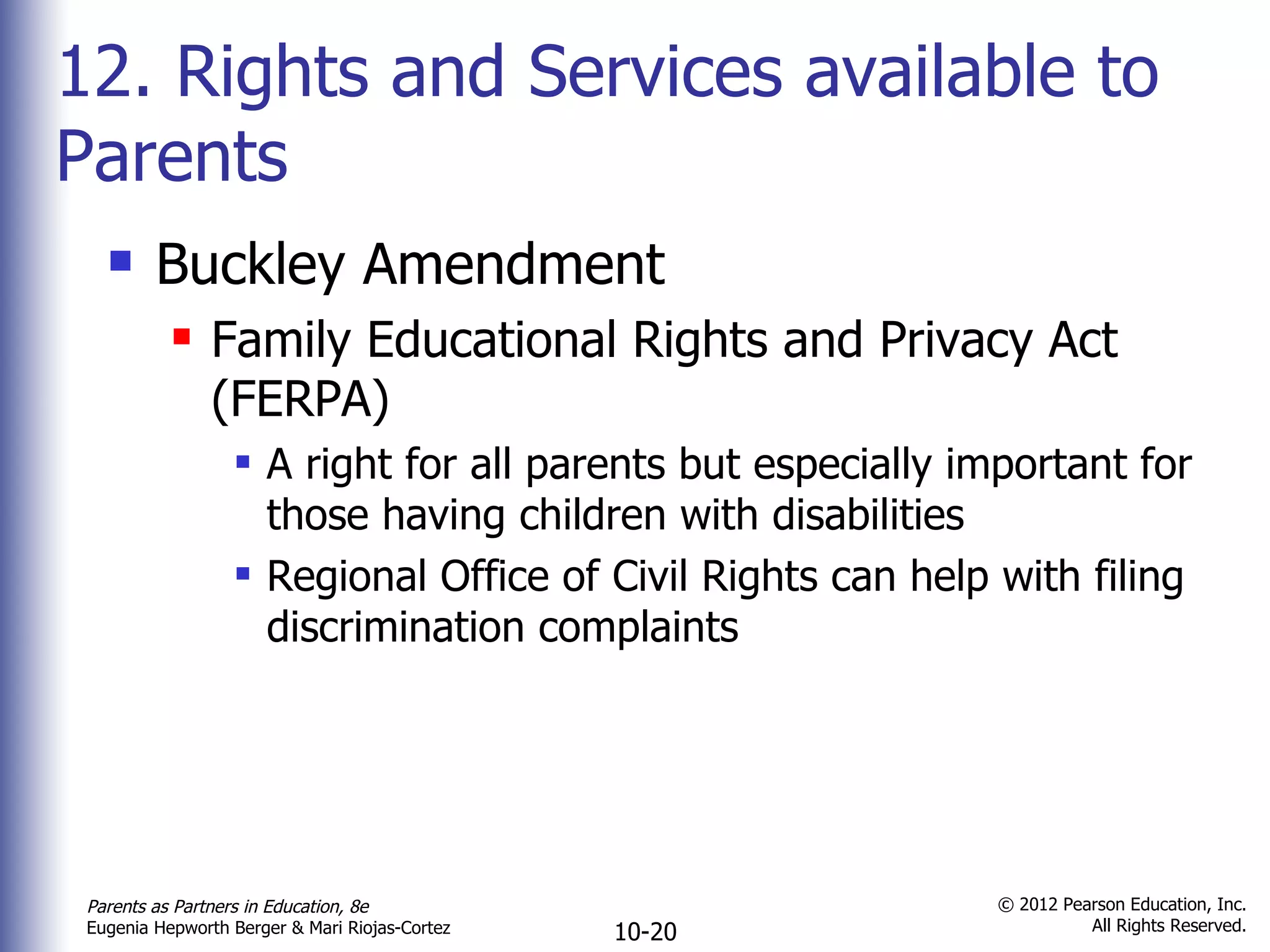 12. Rights and Services available to Parents Buckley Amendment Family Educational Rights and Privacy Act (FERPA) A right for all parents but especially important for those having children with disabilities Regional Office of Civil Rights can help with filing discrimination complaints 