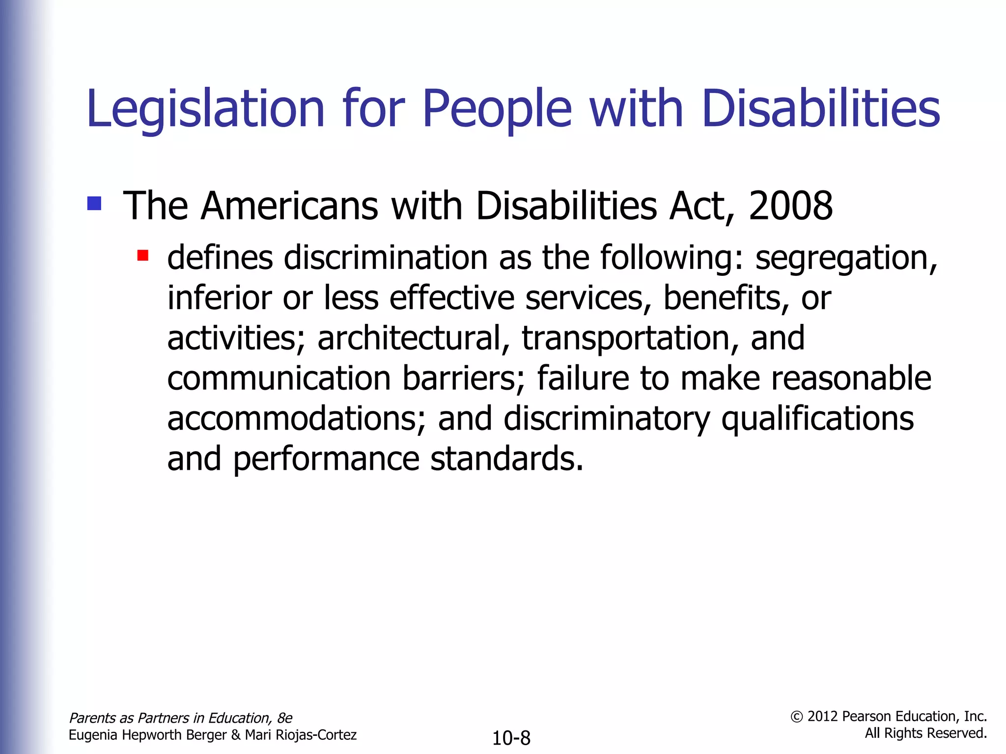 Legislation for People with Disabilities The Americans with Disabilities Act, 2008 defines discrimination as the following: segregation, inferior or less effective services, benefits, or activities; architectural, transportation, and communication barriers; failure to make reasonable accommodations; and discriminatory qualifications and performance standards. 