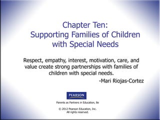 Chapter Ten: Supporting Families of Children with Special Needs Respect, empathy, interest, motivation, care, and value create strong partnerships with families of children with special needs. -Mari Riojas-Cortez 