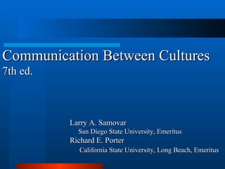 Communication Between Cultures 7th ed. Larry A. Samovar     San Diego State University, Emeritus Richard E. Porter       California State University, Long Beach, Emeritus 