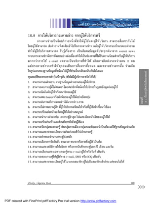 บทที่ 10 : เทคนิคนารูสําหรับการสรางเว็บไซต

                10.9 การใหบริการกระดานขาว จากผูใหบริการฟรี
                              กระดานข า วเป น อี ก บริ ก ารหนึ่ ง ที่ ทํ า ให ผู  ใ ช แ ละผู  ใ ห บ ริ ก าร สามารถสื่ อ สารกั น ได
                โดยผูใชสามารถ สงคําถามที่สงสัยเขาไปในกระดานขาว แลวผูใหบริการจะเขามาตอบคําถาม
                ทํ า ให ผู  ใ ช บ ริ ก ารสามารถ รั บ รู  เ รื่ อ งราว เป น สั ง คมข อ มู ล ที่ ป ระยุ ก ต ม าจาก usenet news
                ระบบกระดานขาวมีการพัฒนาอยางตอเนือง ทําใหเปนชองทางที่ไดรับความนิยมสําหรับผูใหบริการ
                                                                          ่
                มากกว า การใช e-mail เพราะเป น บริ ก ารที่ ทํ า ให เกิ ด การติ ด ต อ ระหว า งคน 2 คน
                แต ก ระดานข า วจะทํ า ให ทุ ก คนเห็ น การสื่ อ สารทั้ ง หมด และทราบข า วสารนั้ น ร ว มกั น
                ในรูปแบบของฐานขอมูลทีพรอมใหผใชทานอืนกลับมาสืบคนไดเสมอ
                                                     ่               ู  ่




                                                                                                                                              2 : เรื่องนารูสําหรับเว็บมาสเตอร
                คุณสมบัตของกระดานขาวในปจจุบน (ยังไมมผบริการรายใดใหได)
                                ิ                           ั                 ี ู
                1. สามารถกรองคําหยาบ จากฐานขอมูลคําหยามของผูใหบริการ                 
                2. สามารถลบกระทูทไมสมควร โดยสมาชิกทีสมัครใชบริการในฐานขอมูลยอยผูใช
                                               ี่                                 ่
                3. สามารถจัดอันดับผูใช หรือสมาชิกของผูใช
                                                                           
                4. สามารแสดง banner หรือตัวนับ ของผูใชไดอยางยืดหยุน                   




                                                                                                                                             ตอนที่
                5. สามารถสงภาพเขากระดานขาวไดมากกวา 1 ภาพ
                6. สามารถใสภาพความรูสก ทีผใหบริการเตรียมให หรือทีผใชสรางขึนมาใชเอง
                                                    ึ ่ ู                                 ่ ู         ้
                7. สามารถปรับแตงหนาจอ โดยผูใชไดอยางสมบูรณ
                                                              
                8. สามารถนําบางสวน เชน 10 กระทูลาสุด ไปแสดงในหนาเว็บของผูใชได
                9. สามารถสรางสวนหัว และสวนทายหนาดวยผูใชเอง                    
                10.สามารถจัดกลุมของกระทู เชนกลุมการเมือง กลุมคอมพิวเตอร เปนตน แตใชฐานขอมูลรวมกัน
                                                                  
                11.สามารถแสดงรายละเอียดบางสวนกอนเขาไปอานกระทู
                12.สามารถกําหนดจํานวนกระทูตอหนา
                13. สามารถเลือกการจัดอันดับ ตามเวลา ขนาด หรือรายชือผูใช เปนตน         ่ 
                14.สามารถแสดงสถิติการใชบริการ หรือการบันทึกกระทูแยก ป เดือน และวัน
                15.สามารถเลือกแสดงเฉพาะกระทูตาม e-mail ผูใช หรือวันที่ เปนตน
                16.สามารถตอบกระทูใหผูใชทาง e-mail, SMS หรือ ICQ เปนตน
                17.สามารถแสดงรายละเอียดผูใช ในระบบสมาชิก ผูไมเปนสมาชิกเขาอาน แตตอบไมได
                                                         




                ปรับปรุง : มิถุนายน 2546                                                                                              89
                                                                                                                                             >>>
PDF created with FinePrint pdfFactory Pro trial version http://www.pdffactory.com
 