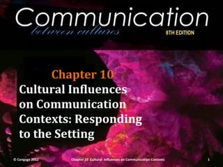 Communication
 between cultures                                                           8TH EDITION




         Chapter 10
   Cultural Influences
   on Communication
   Contexts: Responding
   to the Setting
© Cengage 2012   Chapter 10 Cultural Influences on Communication Contexts                 1
 