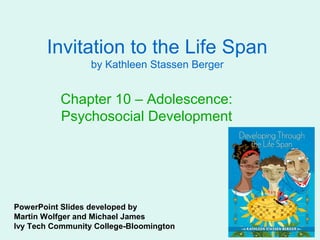Invitation to the Life Span
                  by Kathleen Stassen Berger


           Chapter 10 – Adolescence:
           Psychosocial Development




PowerPoint Slides developed by
Martin Wolfger and Michael James
Ivy Tech Community College-Bloomington
 