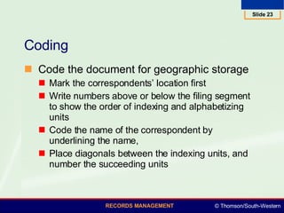 Coding Code the document for geographic storage Mark the correspondents’ location first Write numbers above or below the filing segment to show the order of indexing and alphabetizing units Code the name of the correspondent by underlining the name,  Place diagonals between the indexing units, and number the succeeding units 