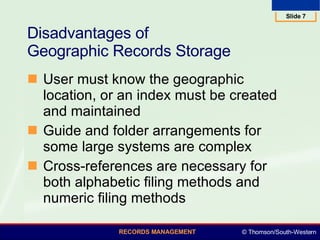 Disadvantages of  Geographic Records Storage  User must know the geographic location, or an index must be created and maintained  Guide and folder arrangements for some large systems are complex Cross-references are necessary for both alphabetic filing methods and numeric filing methods  