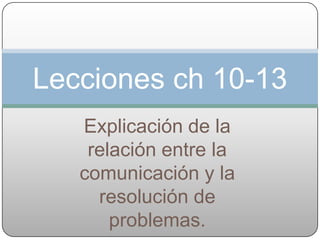 Lecciones ch 10-13
   Explicación de la
    relación entre la
   comunicación y la
     resolución de
       problemas.
 