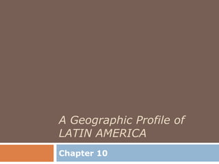 A Geographic Profile of
LATIN AMERICA
Chapter 10
 