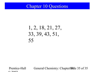 Chapter 10 Questions



                1, 2, 18, 21, 27,
                33, 39, 43, 51,
                55




Prentice-Hall      General Chemistry: ChapterSlide 35 of 35
                                              10
 