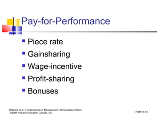 Pay-for-Performance
               Piece rate
               Gainsharing
               Wage-incentive
               Profit-sharing
               Bonuses

Robbins et al., Fundamentals of Management, 4th Canadian Edition
©2005 Pearson Education Canada, Inc.                               FOM 10.13
 