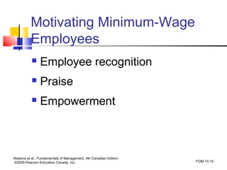 Motivating Minimum-Wage
          Employees
               Employee recognition
               Praise
               Empowerment



Robbins et al., Fundamentals of Management, 4th Canadian Edition
©2005 Pearson Education Canada, Inc.                               FOM 10.15
 