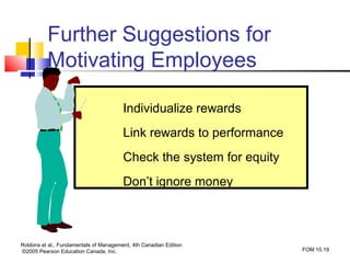 Further Suggestions for
          Motivating Employees

                                        Individualize rewards
                                        Link rewards to performance
                                        Check the system for equity
                                        Don’t ignore money



Robbins et al., Fundamentals of Management, 4th Canadian Edition
©2005 Pearson Education Canada, Inc.                                  FOM 10.19
 