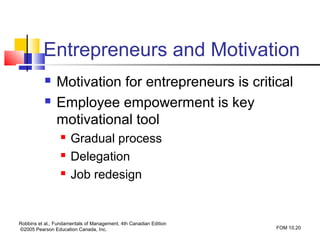 Entrepreneurs and Motivation
               Motivation for entrepreneurs is critical
               Employee empowerment is key
                motivational tool
                     Gradual process
                     Delegation
                     Job redesign


Robbins et al., Fundamentals of Management, 4th Canadian Edition
©2005 Pearson Education Canada, Inc.                               FOM 10.20
 