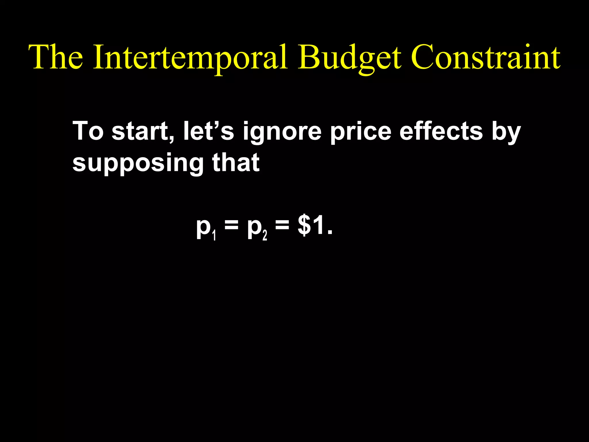 The Intertemporal Budget Constraint
To start, let’s ignore price effects by
supposing that
p1 = p2 = $1.

 