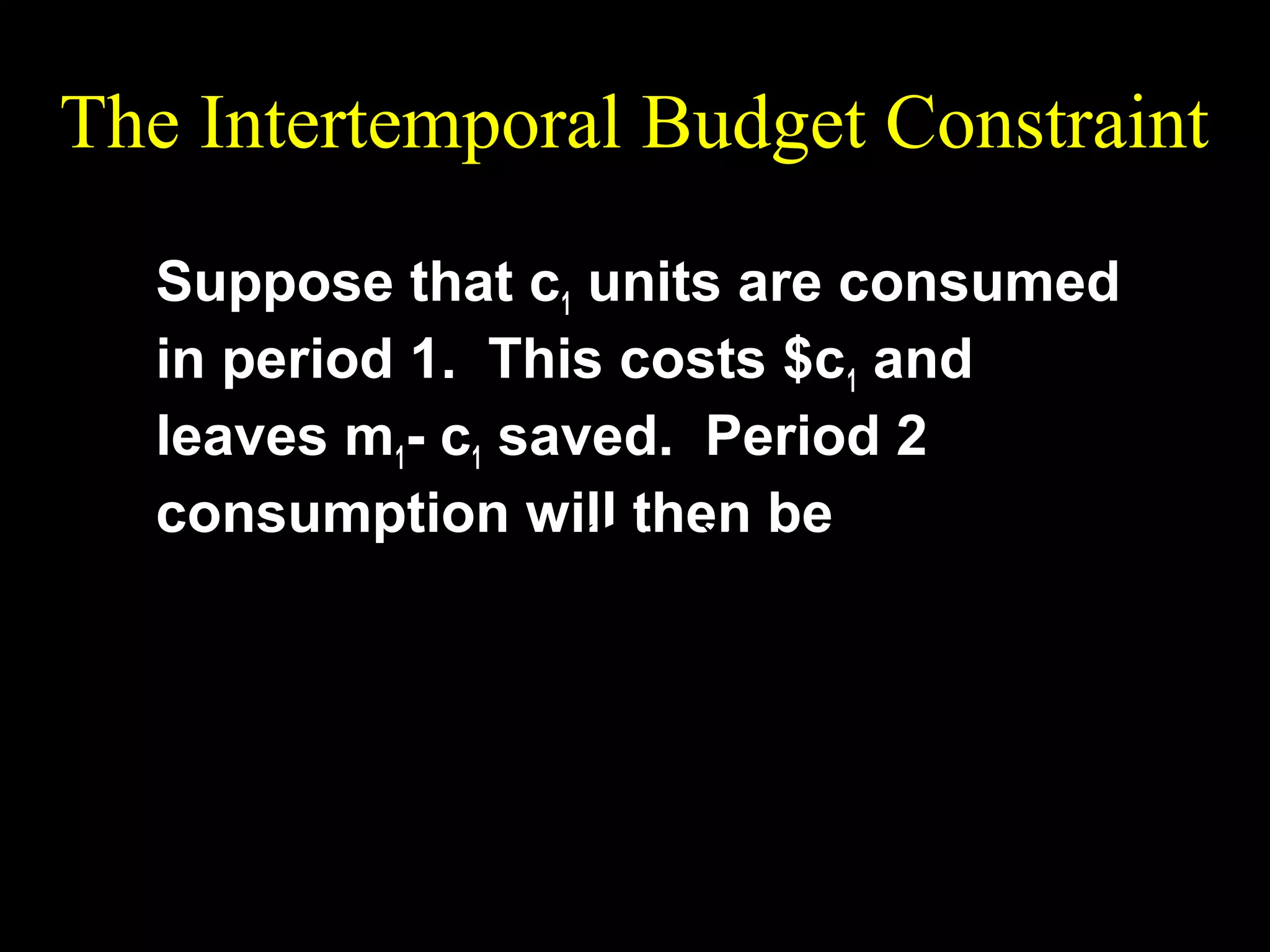 The Intertemporal Budget Constraint
Suppose that c1 units are consumed
in period 1. This costs $c1 and
leaves m1- c1 saved. Period 2
consumption will then be
c 2 = m2 + (1 + r )(m1 − c1 )

 