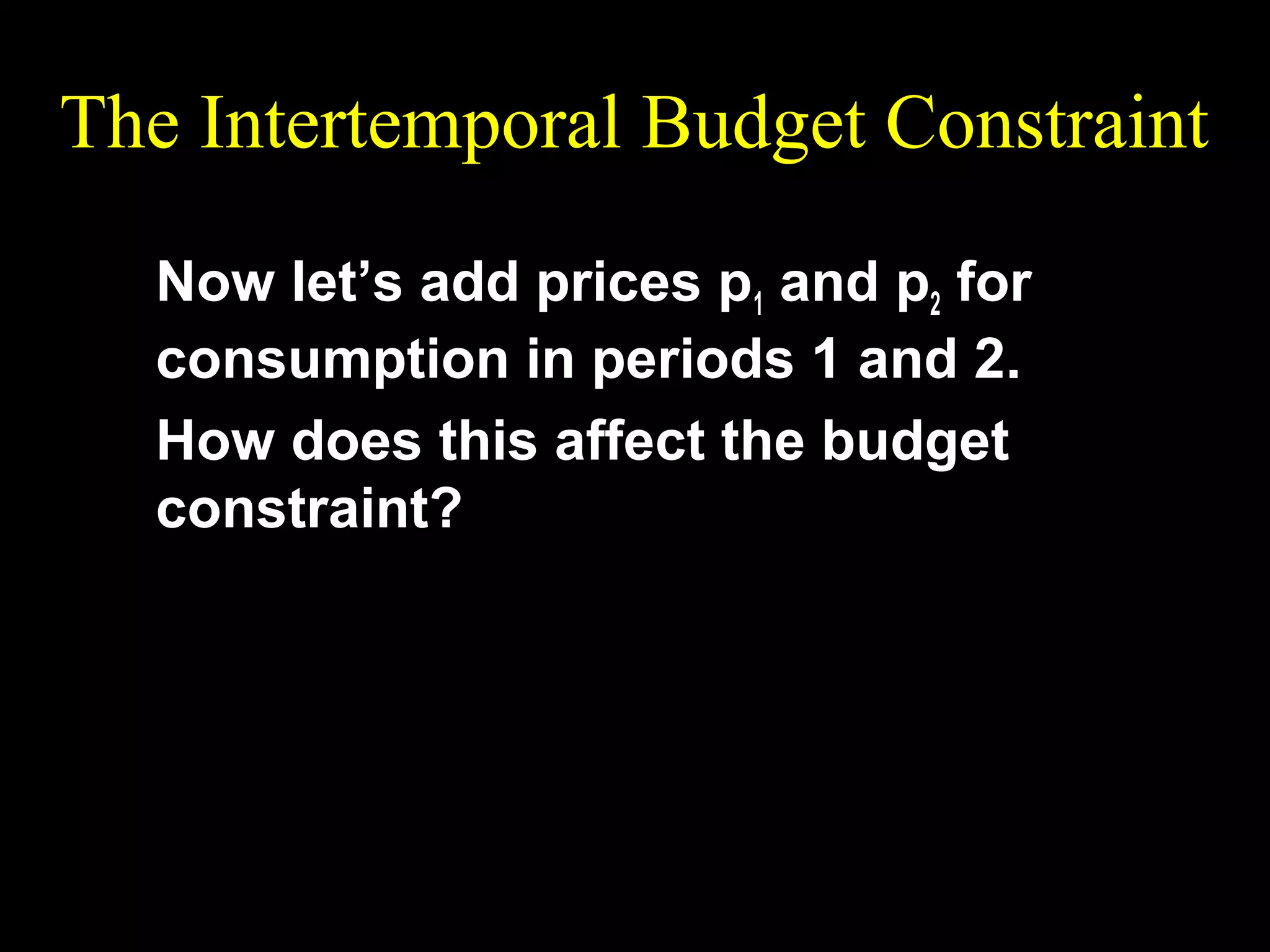 The Intertemporal Budget Constraint
Now let’s add prices p1 and p2 for
consumption in periods 1 and 2.
How does this affect the budget
constraint?

 