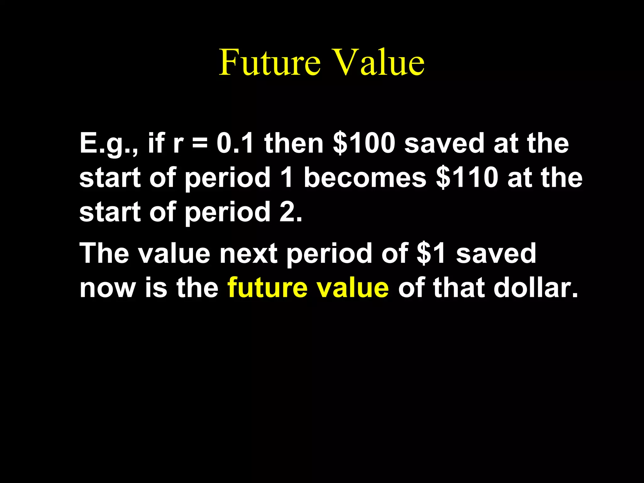 Future Value
E.g., if r = 0.1 then $100 saved at the
start of period 1 becomes $110 at the
start of period 2.
The value next period of $1 saved
now is the future value of that dollar.

 
