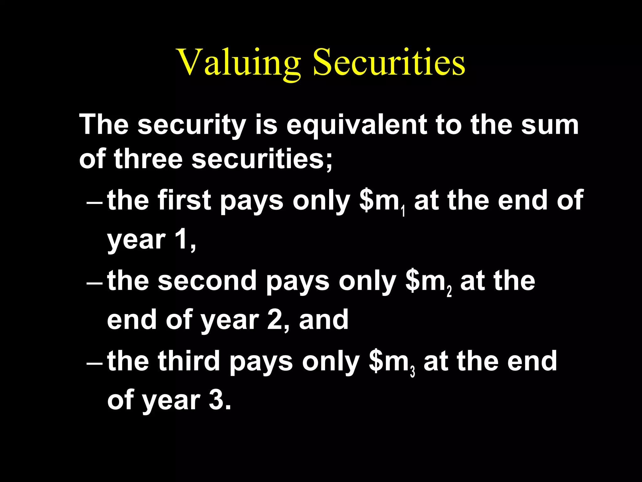 Valuing Securities
The security is equivalent to the sum
of three securities;
– the first pays only $m1 at the end of
year 1,
– the second pays only $m2 at the
end of year 2, and
– the third pays only $m3 at the end
of year 3.

 