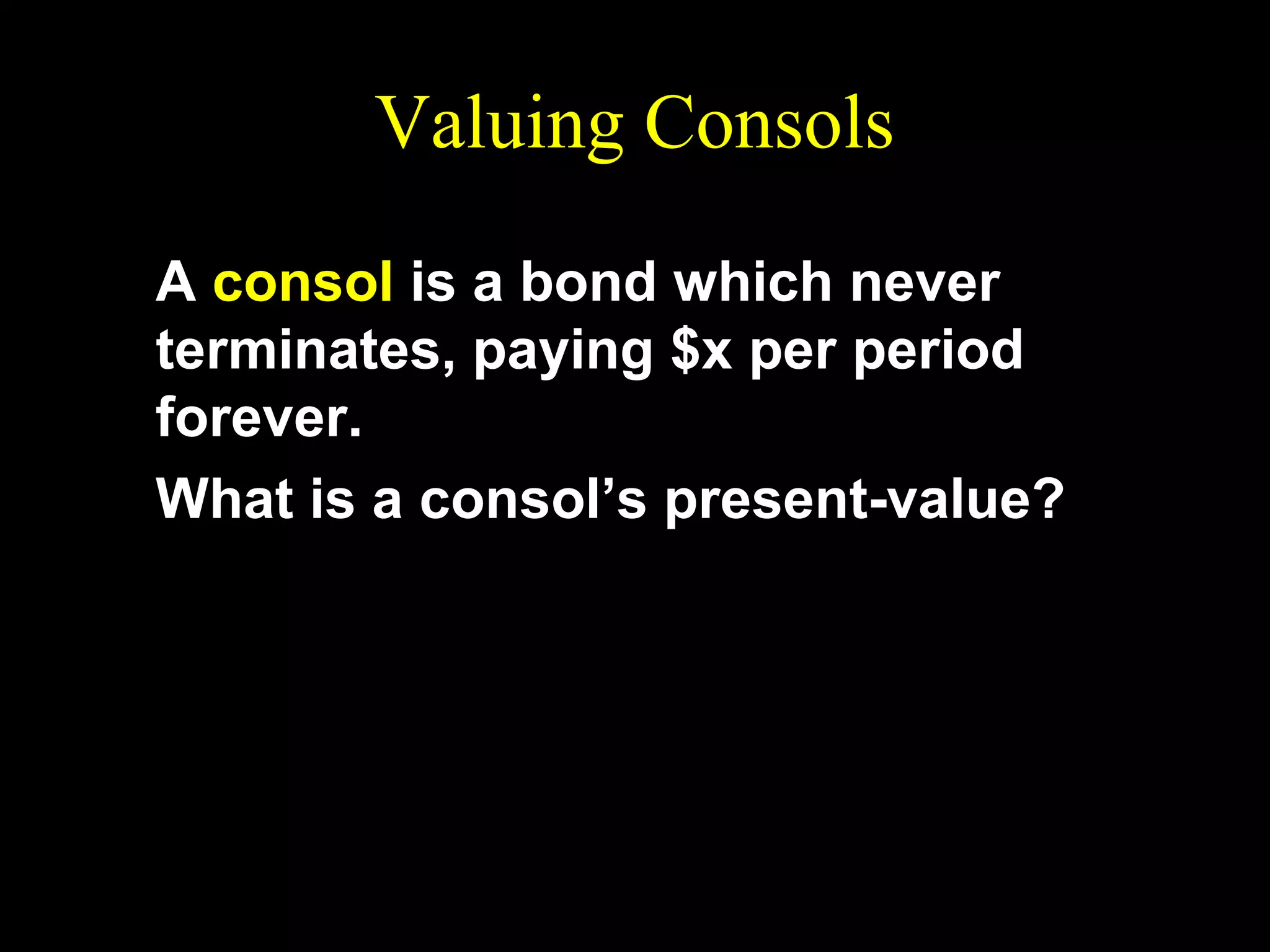 Valuing Consols
A consol is a bond which never
terminates, paying $x per period
forever.
What is a consol’s present-value?

 