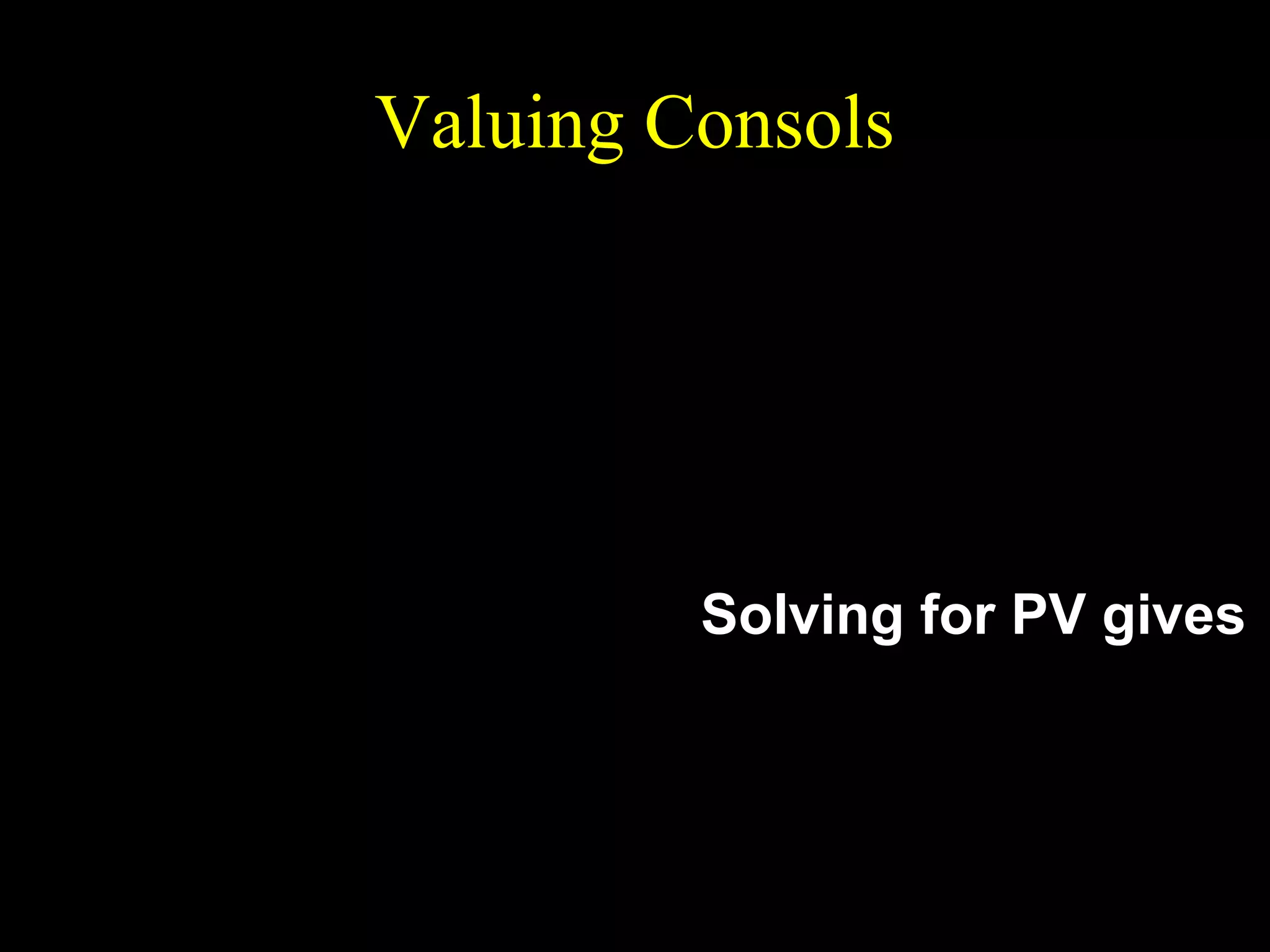 Valuing Consols

x
x
x
PV =
+
+
+
1 + r (1 + r ) 2 (1 + r ) 3

1 
x
x
=
+
+ 
x +
1+r 
1 + r (1 + r ) 2

1
=
[ x + PV] .
1+r

Solving for PV gives

x
PV = .
r

 