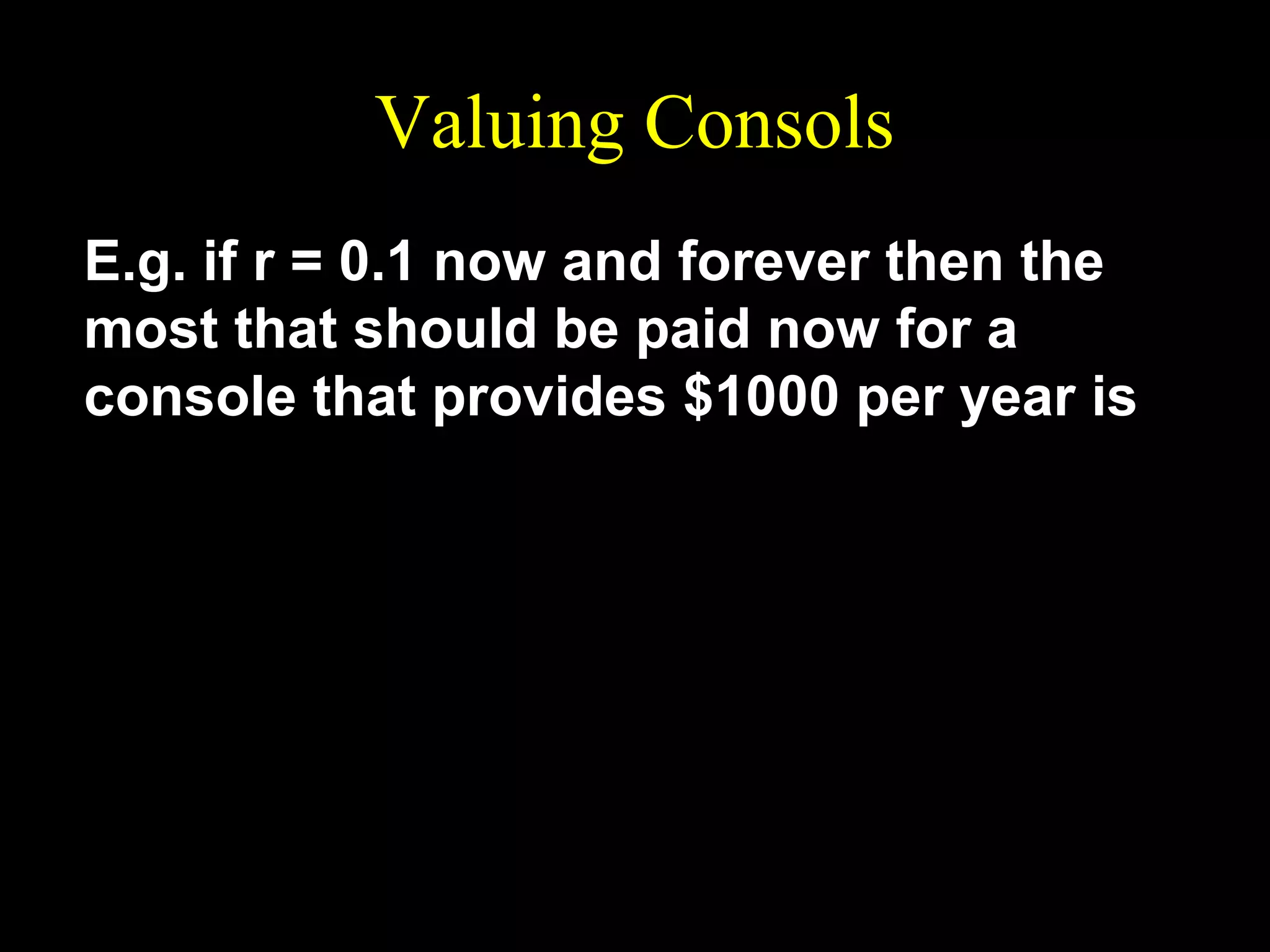 Valuing Consols
E.g. if r = 0.1 now and forever then the
most that should be paid now for a
console that provides $1000 per year is
x $1000
PV = =
= $10,000.
r
0⋅1

 