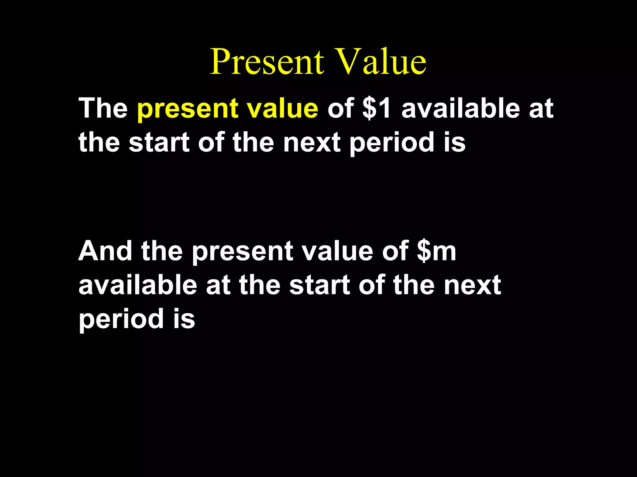 Present Value
The present value of $1 available at
the start of the next period is

1
PV =
.
1+r

And the present value of $m
available at the start of the next
period is
m

PV =

1+r

.

 