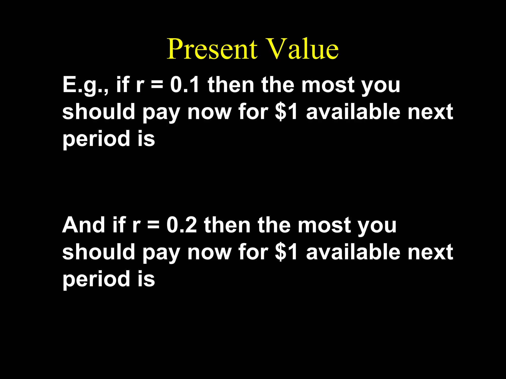 Present Value
E.g., if r = 0.1 then the most you
should pay now for $1 available next
period is
1

PV =

1+ 0⋅1

= $0 ⋅ 91.

And if r = 0.2 then the most you
should pay now for $1 available next
period is
1

PV =

1+ 0⋅ 2

= $0 ⋅ 83.

 