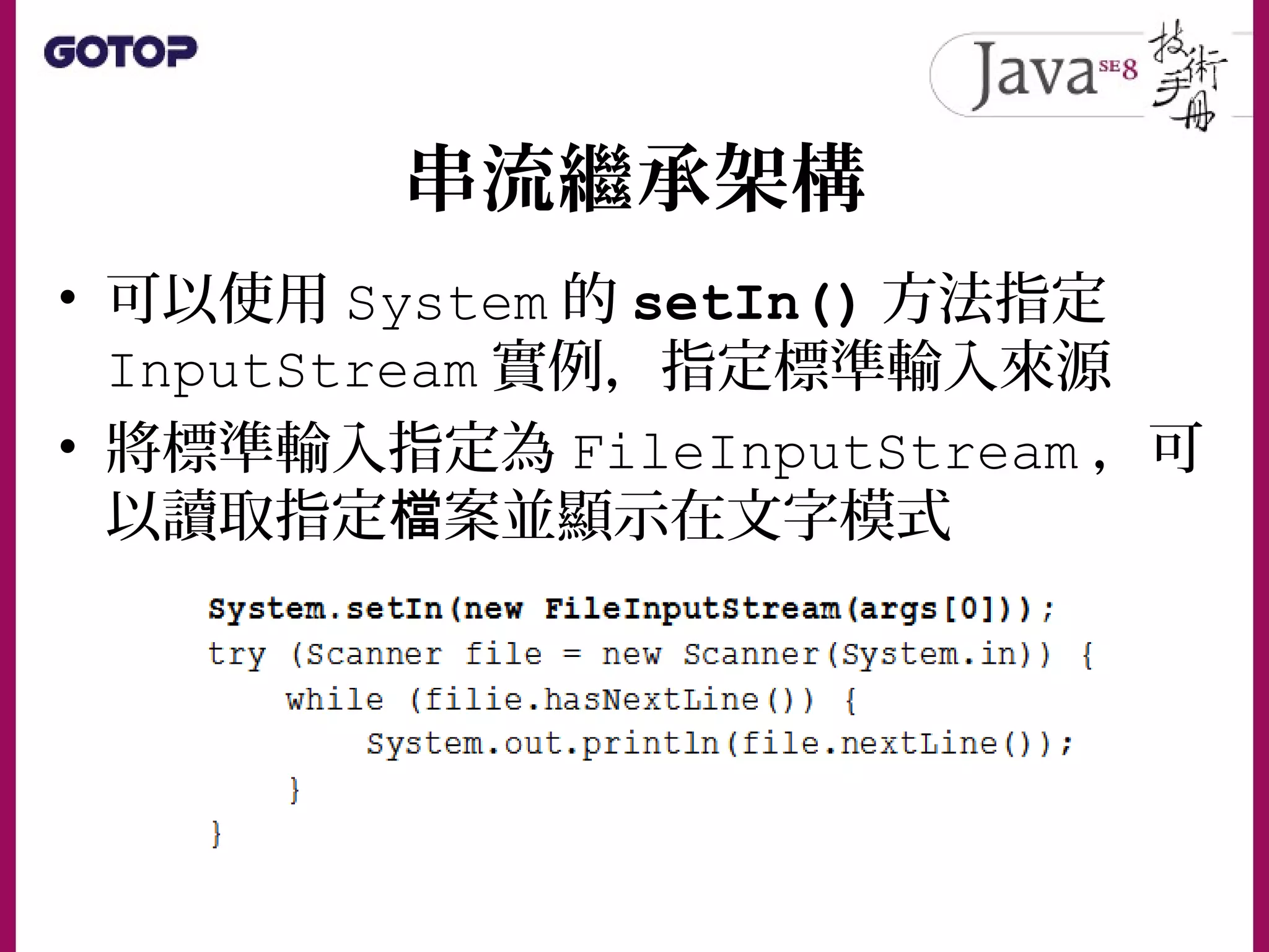串流繼承架構
• 可以使用 System 的 setIn() 方法指定
InputStream 實例，指定標準輸入來源
• 將標準輸入指定為 FileInputStream ，可
以讀取指定 案並顯示在文字模式檔
 