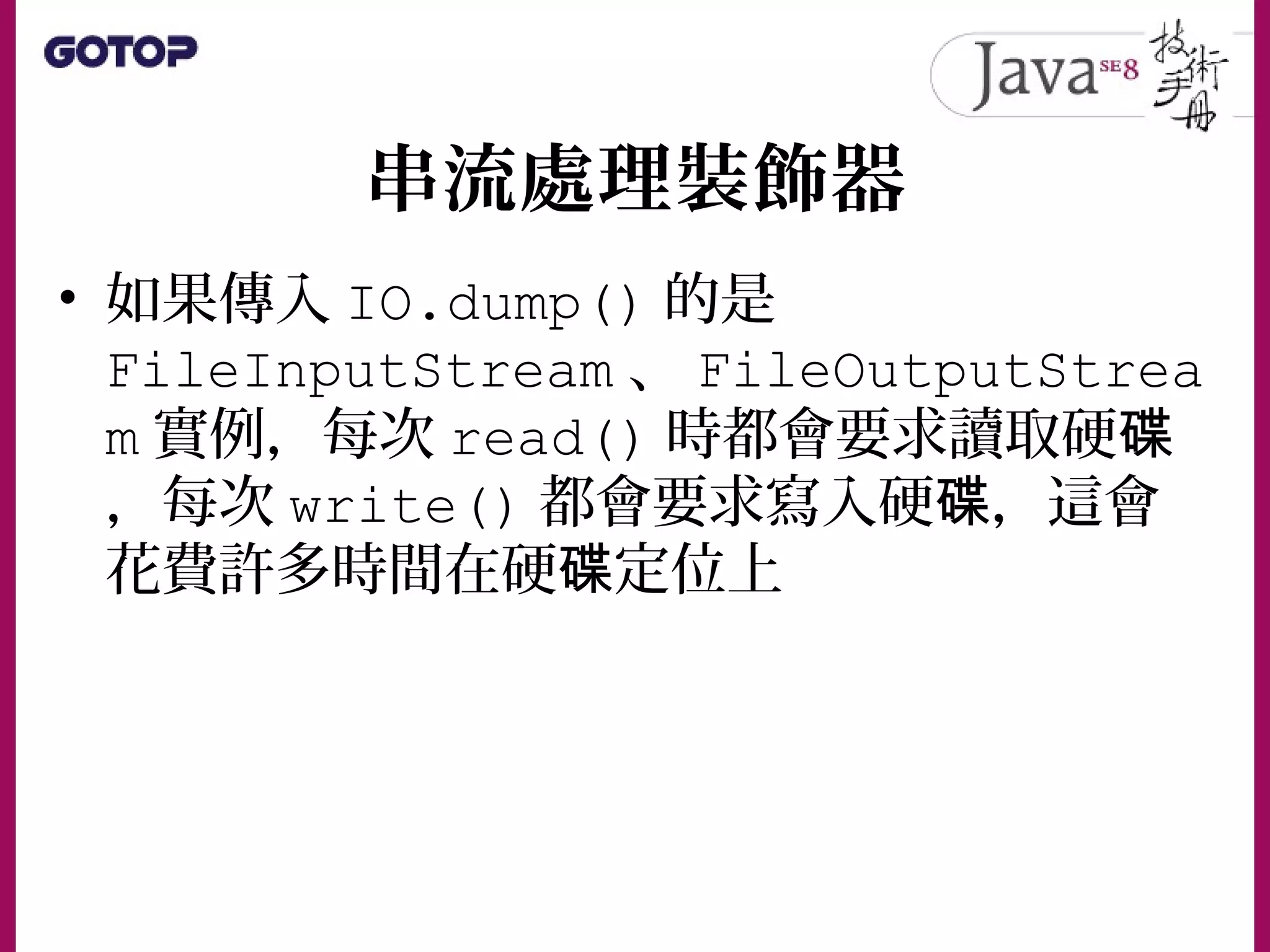 串流處理裝飾器
• 如果傳入 IO.dump() 的是
FileInputStream 、 FileOutputStrea
m 實例，每次 read() 時都會要求讀取硬碟
，每次 write() 都會要求寫入硬 ，這會碟
花費許多時間在硬 定位上碟
 