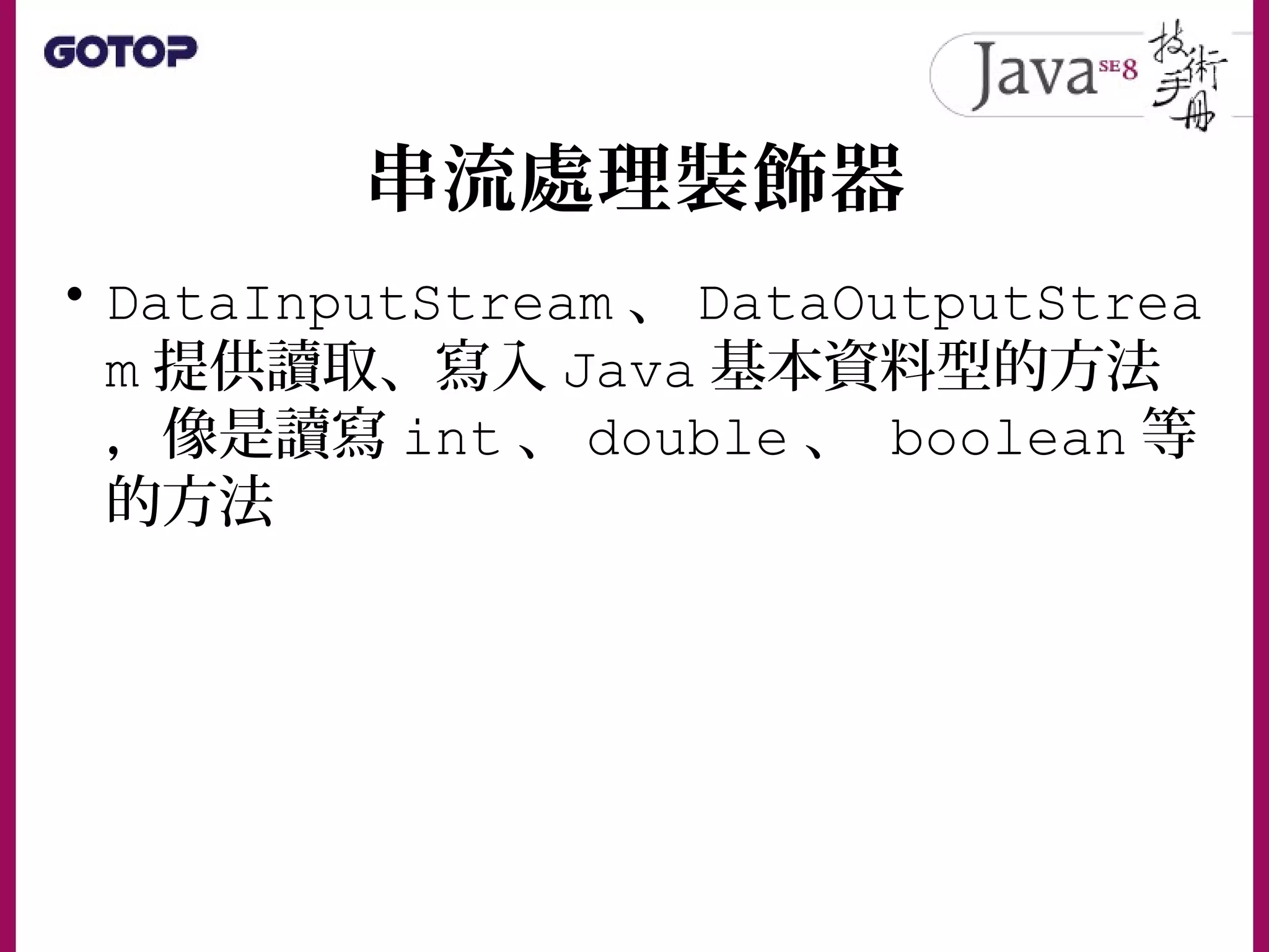 串流處理裝飾器
• DataInputStream 、 DataOutputStrea
m 提供讀取、寫入 Java 基本資料型的方法
，像是讀寫 int 、 double 、 boolean 等
的方法
 