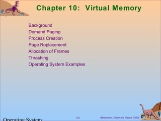 Chapter 10: Virtual Memory 
 Background 
 Demand Paging 
 Process Creation 
 Page Replacement 
 Allocation of Frames 
 Thrashing 
 Operating System Examples 
Silberschatz, Galvin 10.1 and Gagne Ó2002 Operating System 
 