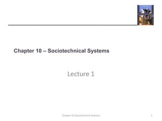 Chapter 10 – Sociotechnical Systems
Lecture 1
1Chapter 10 Sociotechnical Systems
 