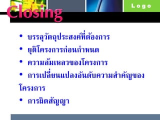 L o g o
• บรรลุวัตถุประสงค์ที่ต้องการ
• ยุติโครงการก่อนกาหนด
• ความล้มเหลวของโครงการ
• การเปลี่ยนแปลงอันดับความสาคัญของ
โครงการ
• การผิดสัญญา
 