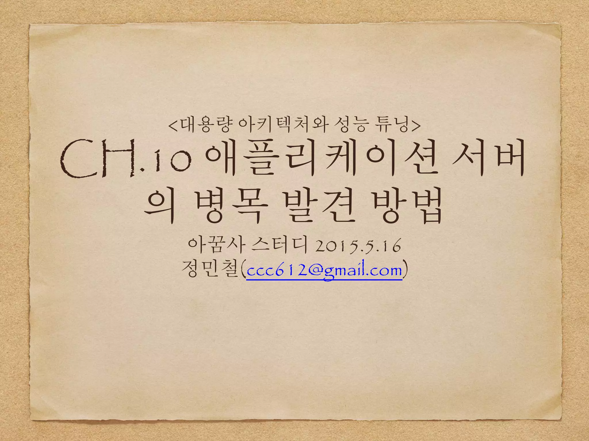<대용량 아키텍처와 성능 튜닝>
CH.10 애플리케이션 서버
의 병목 발견 방법
아꿈사 스터디 2015.5.16
정민철(ccc612@gmail.com)
 
