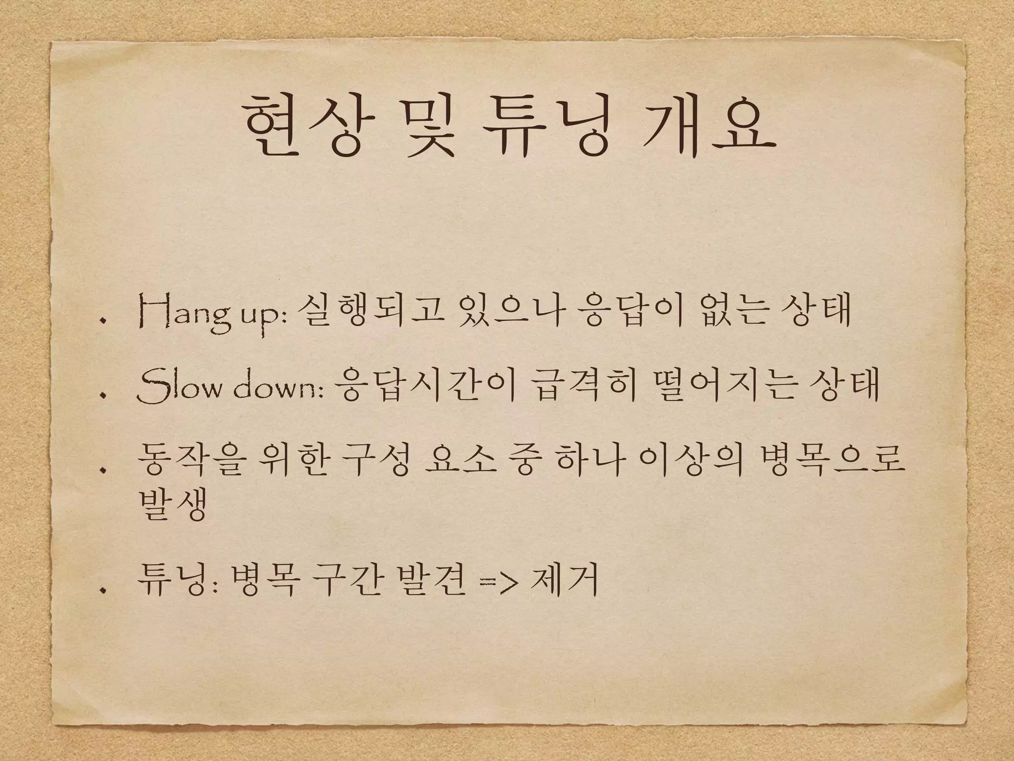 현상 및 튜닝 개요
Hang up: 실행되고 있으나 응답이 없는 상태
Slow down: 응답시간이 급격히 떨어지는 상태
동작을 위한 구성 요소 중 하나 이상의 병목으로
발생
튜닝: 병목 구간 발견 => 제거
 