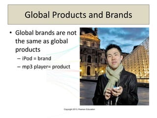 Copyright 2013, Pearson Education
Global Products and Brands
• Global brands are not
the same as global
products
– iPod = brand
– mp3 player= product
 