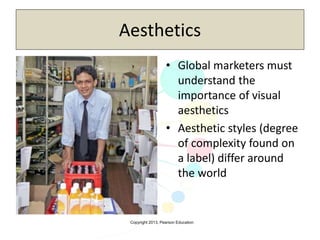 Copyright 2013, Pearson Education
Aesthetics
• Global marketers must
understand the
importance of visual
aesthetics
• Aesthetic styles (degree
of complexity found on
a label) differ around
the world
 
