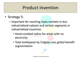 Copyright 2013, Pearson Education
Product Invention
• Strategy 5:
– Important for reaching mass markets in less
industrialized nations and certain segments in
industrialized countries
• Hand-cranked radios for areas with no
electricity
• Total toothpaste by Colgate uses global benefit
segmentation
 
