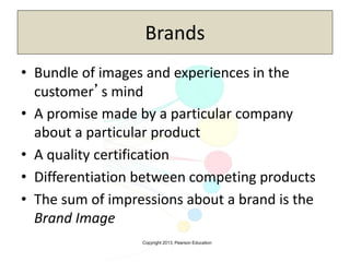 Copyright 2013, Pearson Education
Brands
• Bundle of images and experiences in the
customer’s mind
• A promise made by a particular company
about a particular product
• A quality certification
• Differentiation between competing products
• The sum of impressions about a brand is the
Brand Image
 