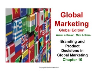 Global
Marketing
Warren J. Keegan Mark C. Green
Branding and
Product
Decisions in
Global Marketing
Chapter 10
Copyright 2013, Pearson Education
Global
Marketing
Warren J. Keegan Mark C. Green
Global
Marketing
Global Edition
Warren J. Keegan Mark C. Green
Branding and
Product
Decisions in
Global Marketing
Chapter 10
 