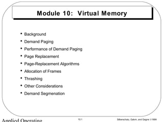 Silberschatz, Galvin, and Gagne ©199910.1
Module 10: Virtual Memory
• Background
• Demand Paging
• Performance of Demand Paging
• Page Replacement
• Page-Replacement Algorithms
• Allocation of Frames
• Thrashing
• Other Considerations
• Demand Segmenation
 