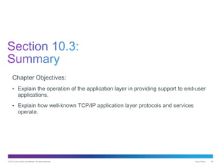 © 2013 Cisco and/or its affiliates. All rights reserved. Cisco Public 48
Chapter Objectives:
• Explain the operation of the application layer in providing support to end-user
applications.
• Explain how well-known TCP/IP application layer protocols and services
operate.
 