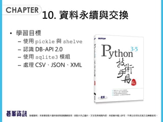 10. 資料永續與交換
• 學習目標
– 使用 pickle 與 shelve
– 認識 DB-API 2.0
– 使用 sqlite3 模組
– 處理 CSV、JSON、XML
 