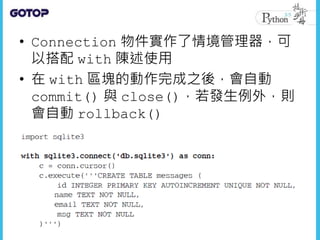 • Connection 物件實作了情境管理器，可
以搭配 with 陳述使用
• 在 with 區塊的動作完成之後，會自動
commit() 與 close()，若發生例外，則
會自動 rollback()
 